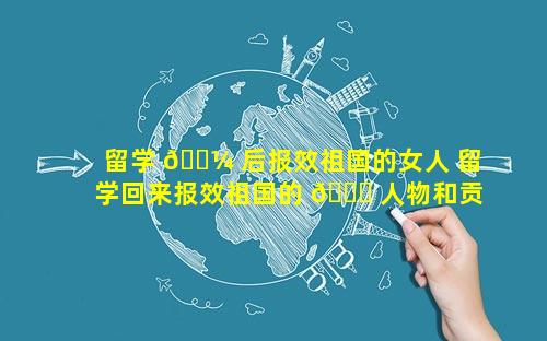 留学 🌼 后报效祖国的女人 留学回来报效祖国的 🐈 人物和贡献